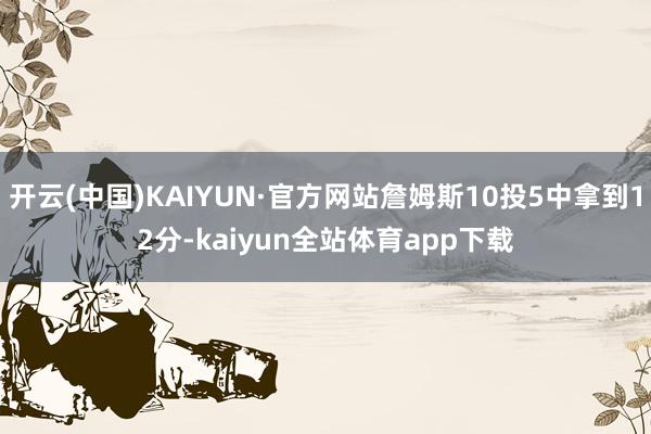 开云(中国)KAIYUN·官方网站詹姆斯10投5中拿到12分-kaiyun全站体育app下载