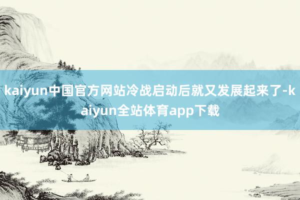 kaiyun中国官方网站冷战启动后就又发展起来了-kaiyun全站体育app下载