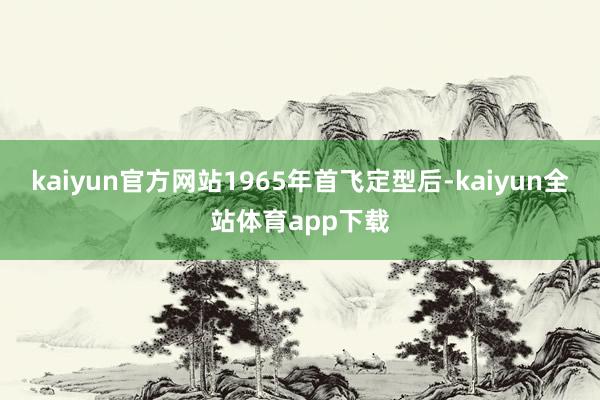 kaiyun官方网站1965年首飞定型后-kaiyun全站体育app下载