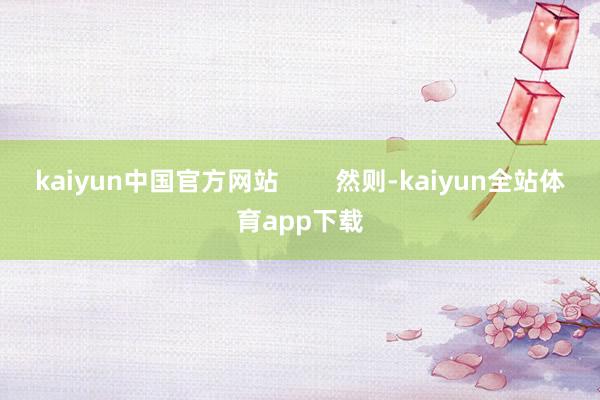 kaiyun中国官方网站        然则-kaiyun全站体育app下载