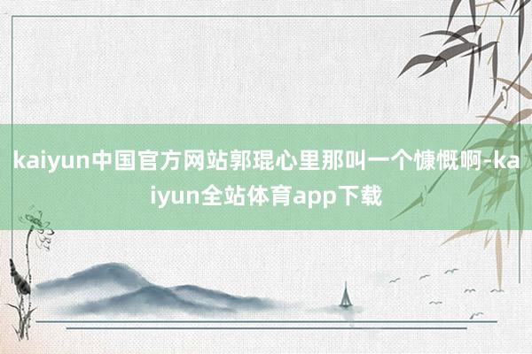 kaiyun中国官方网站郭琨心里那叫一个慷慨啊-kaiyun全站体育app下载