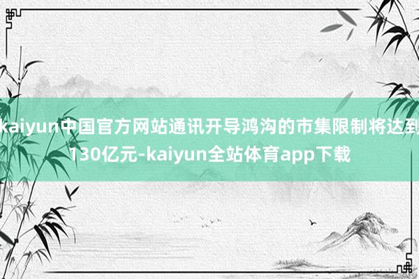 kaiyun中国官方网站通讯开导鸿沟的市集限制将达到130亿元-kaiyun全站体育app下载