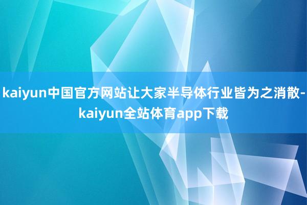 kaiyun中国官方网站让大家半导体行业皆为之消散-kaiyun全站体育app下载