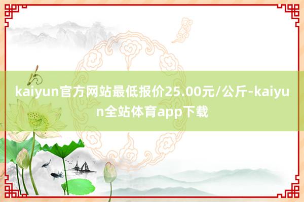 kaiyun官方网站最低报价25.00元/公斤-kaiyun全站体育app下载