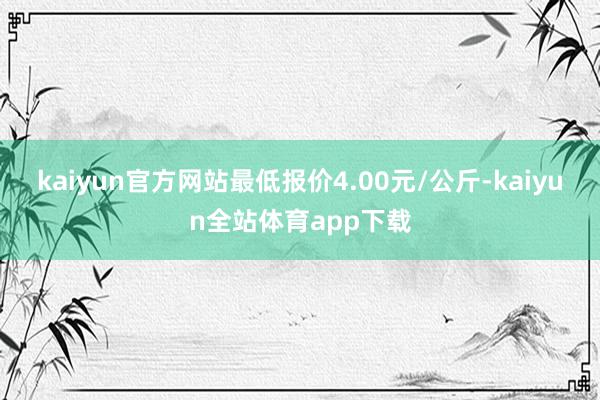 kaiyun官方网站最低报价4.00元/公斤-kaiyun全站体育app下载