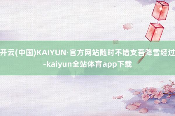 开云(中国)KAIYUN·官方网站随时不错支吾降雪经过-kaiyun全站体育app下载