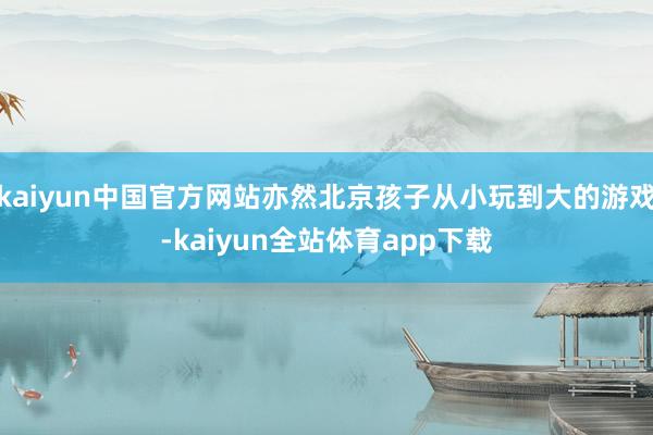 kaiyun中国官方网站亦然北京孩子从小玩到大的游戏-kaiyun全站体育app下载