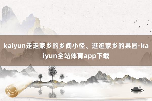 kaiyun走走家乡的乡间小径、逛逛家乡的果园-kaiyun全站体育app下载