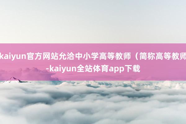 kaiyun官方网站允洽中小学高等教师（简称高等教师-kaiyun全站体育app下载