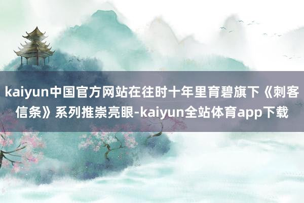 kaiyun中国官方网站在往时十年里育碧旗下《刺客信条》系列推崇亮眼-kaiyun全站体育app下载