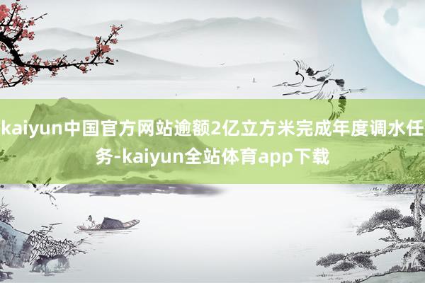 kaiyun中国官方网站逾额2亿立方米完成年度调水任务-kaiyun全站体育app下载