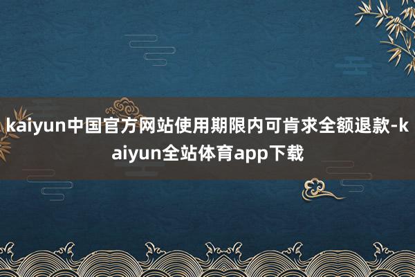 kaiyun中国官方网站使用期限内可肯求全额退款-kaiyun全站体育app下载