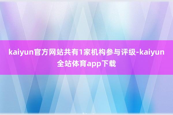 kaiyun官方网站共有1家机构参与评级-kaiyun全站体育app下载