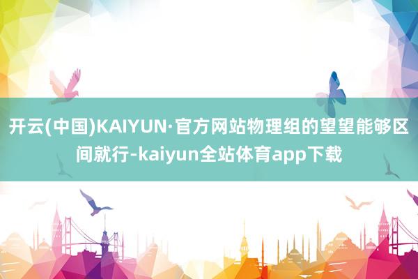 开云(中国)KAIYUN·官方网站物理组的望望能够区间就行-kaiyun全站体育app下载