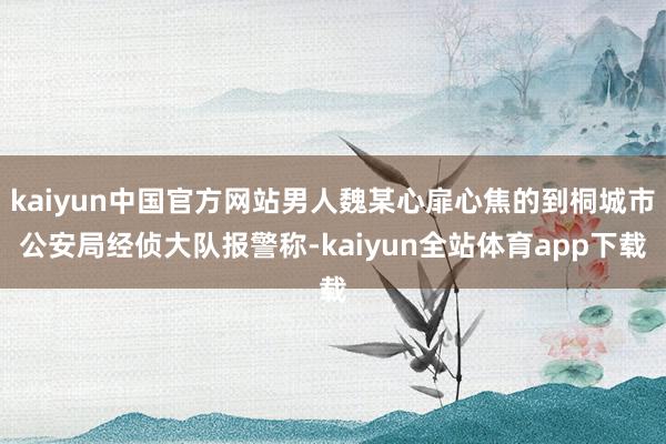 kaiyun中国官方网站男人魏某心扉心焦的到桐城市公安局经侦大队报警称-kaiyun全站体育app下载