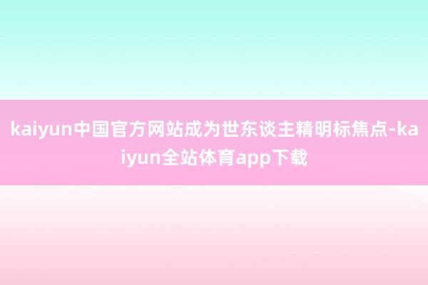 kaiyun中国官方网站成为世东谈主精明标焦点-kaiyun全站体育app下载