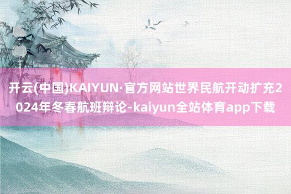 开云(中国)KAIYUN·官方网站世界民航开动扩充2024年冬春航班辩论-kaiyun全站体育app下载