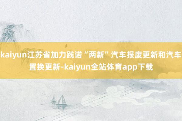 kaiyun江苏省加力践诺“两新”汽车报废更新和汽车置换更新-kaiyun全站体育app下载