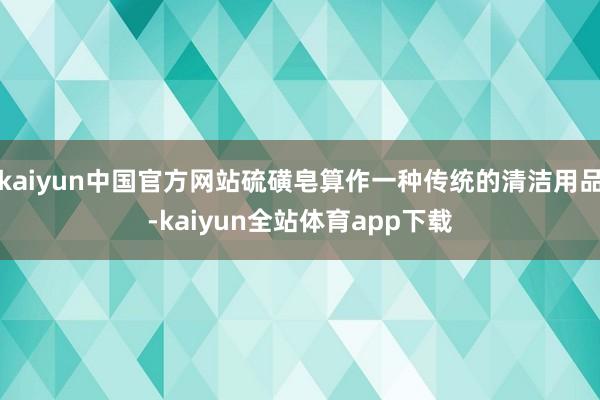 kaiyun中国官方网站硫磺皂算作一种传统的清洁用品-kaiyun全站体育app下载