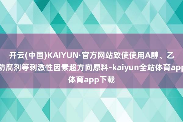 开云(中国)KAIYUN·官方网站致使使用A醇、乙醇、防腐剂等刺激性因素超方向原料-kaiyun全站体育app下载