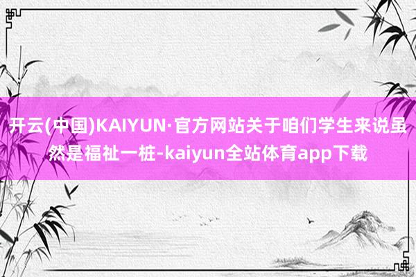 开云(中国)KAIYUN·官方网站关于咱们学生来说虽然是福祉一桩-kaiyun全站体育app下载