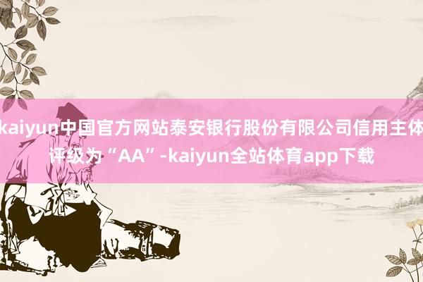 kaiyun中国官方网站泰安银行股份有限公司信用主体评级为“AA”-kaiyun全站体育app下载