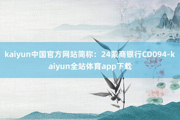 kaiyun中国官方网站简称：24蒙商银行CD094-kaiyun全站体育app下载