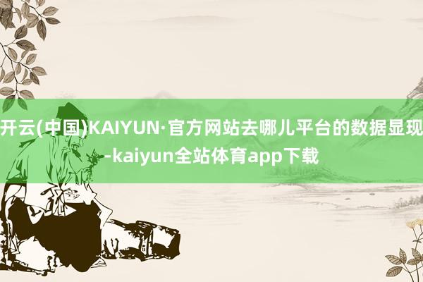 开云(中国)KAIYUN·官方网站去哪儿平台的数据显现-kaiyun全站体育app下载