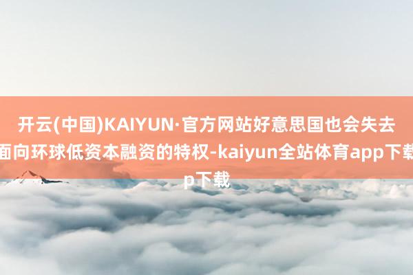 开云(中国)KAIYUN·官方网站好意思国也会失去面向环球低资本融资的特权-kaiyun全站体育app下载