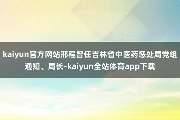 kaiyun官方网站邢程曾任吉林省中医药惩处局党组通知、局长-kaiyun全站体育app下载