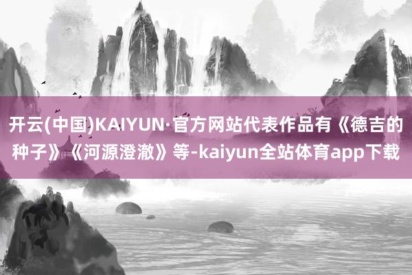 开云(中国)KAIYUN·官方网站代表作品有《德吉的种子》《河源澄澈》等-kaiyun全站体育app下载