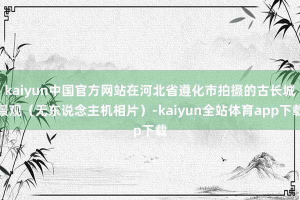 kaiyun中国官方网站在河北省遵化市拍摄的古长城景观（无东说念主机相片）-kaiyun全站体育app下载