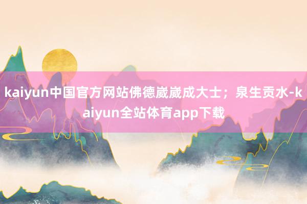 kaiyun中国官方网站佛德崴崴成大士；泉生贡水-kaiyun全站体育app下载