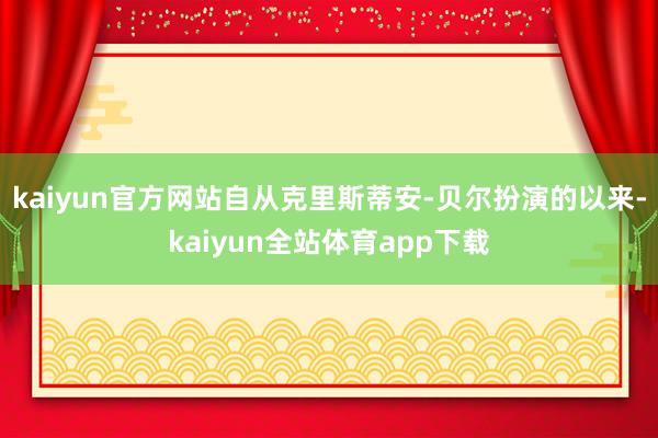 kaiyun官方网站自从克里斯蒂安-贝尔扮演的以来-kaiyun全站体育app下载