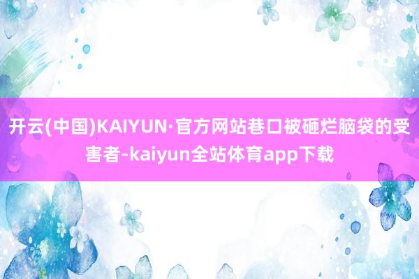 开云(中国)KAIYUN·官方网站巷口被砸烂脑袋的受害者-kaiyun全站体育app下载