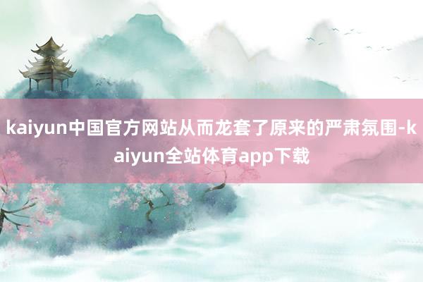 kaiyun中国官方网站从而龙套了原来的严肃氛围-kaiyun全站体育app下载