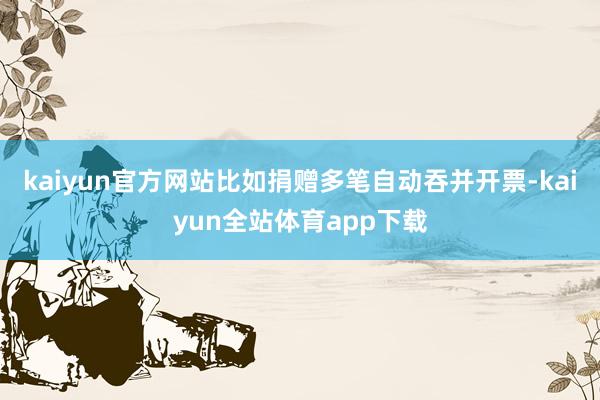 kaiyun官方网站比如捐赠多笔自动吞并开票-kaiyun全站体育app下载