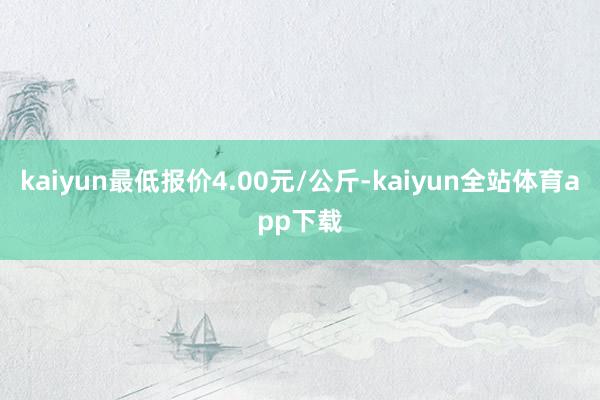 kaiyun最低报价4.00元/公斤-kaiyun全站体育app下载