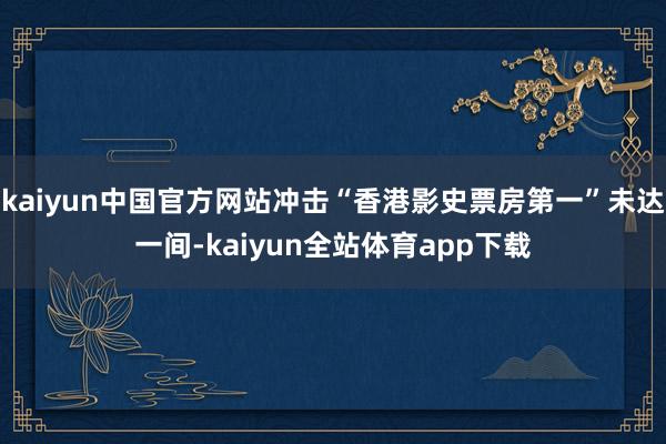 kaiyun中国官方网站冲击“香港影史票房第一”未达一间-kaiyun全站体育app下载