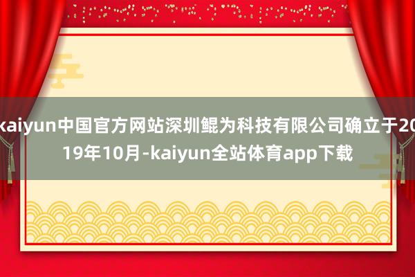 kaiyun中国官方网站深圳鲲为科技有限公司确立于2019年10月-kaiyun全站体育app下载