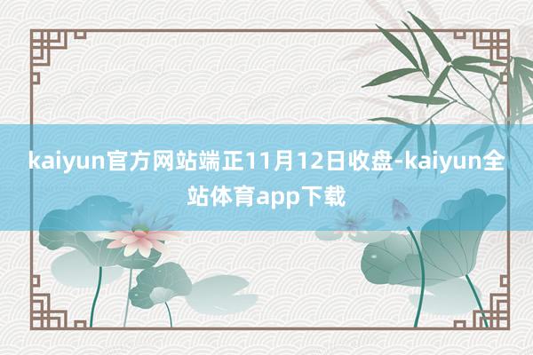 kaiyun官方网站　　端正11月12日收盘-kaiyun全站体育app下载