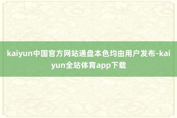 kaiyun中国官方网站通盘本色均由用户发布-kaiyun全站体育app下载