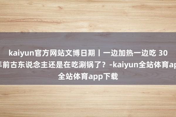 kaiyun官方网站文博日期丨一边加热一边吃 3000多年前古东说念主还是在吃涮锅了？-kaiyun全站体育app下载