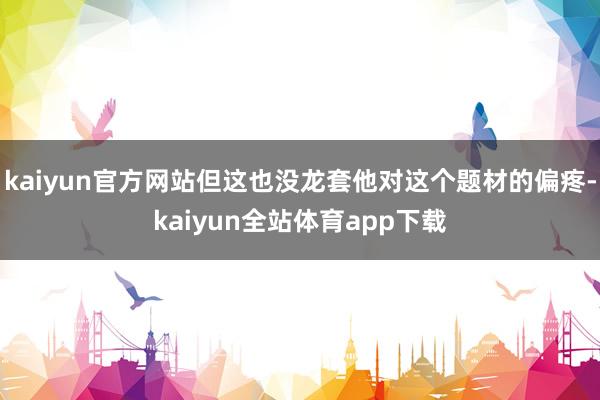 kaiyun官方网站但这也没龙套他对这个题材的偏疼-kaiyun全站体育app下载