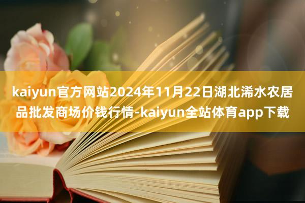 kaiyun官方网站2024年11月22日湖北浠水农居品批发商场价钱行情-kaiyun全站体育app下载