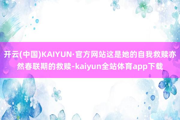 开云(中国)KAIYUN·官方网站这是她的自我救赎亦然春联期的救赎-kaiyun全站体育app下载