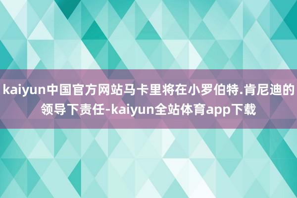 kaiyun中国官方网站马卡里将在小罗伯特.肯尼迪的领导下责任-kaiyun全站体育app下载