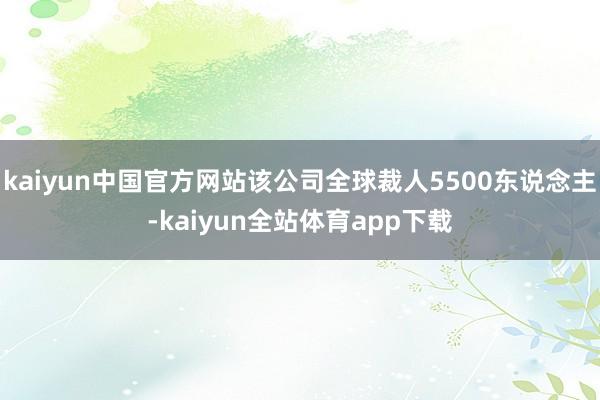 kaiyun中国官方网站该公司全球裁人5500东说念主-kaiyun全站体育app下载