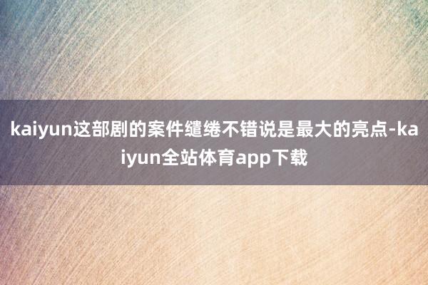 kaiyun这部剧的案件缱绻不错说是最大的亮点-kaiyun全站体育app下载