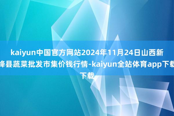 kaiyun中国官方网站2024年11月24日山西新绛县蔬菜批发市集价钱行情-kaiyun全站体育app下载